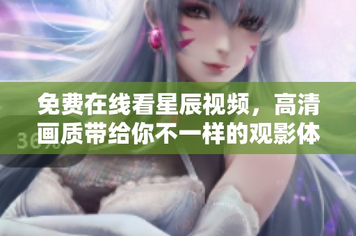 免费在线看星辰视频，高清画质带给你不一样的观影体验