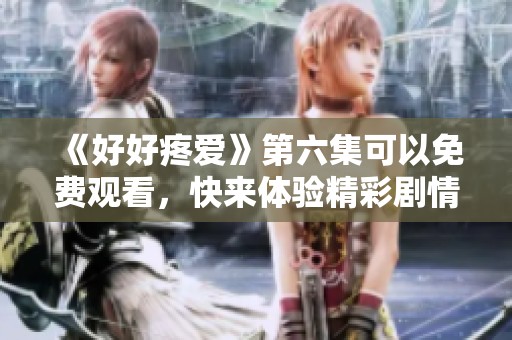 《好好疼爱》第六集可以免费观看，快来体验精彩剧情吧！