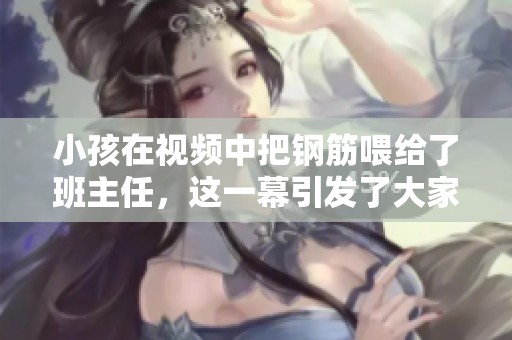 小孩在视频中把钢筋喂给了班主任，这一幕引发了大家关注