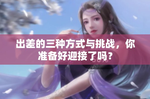 出差的三种方式与挑战，你准备好迎接了吗？