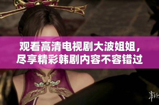 观看高清电视剧大波姐姐，尽享精彩韩剧内容不容错过