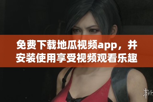 免费下载地瓜视频app，并安装使用享受视频观看乐趣