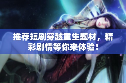 推荐短剧穿越重生题材，精彩剧情等你来体验！