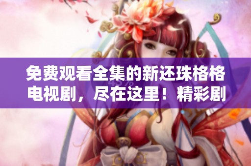 免费观看全集的新还珠格格电视剧，尽在这里！精彩剧情不容错过！
