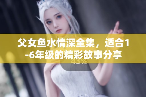 父女鱼水情深全集，适合1-6年级的精彩故事分享