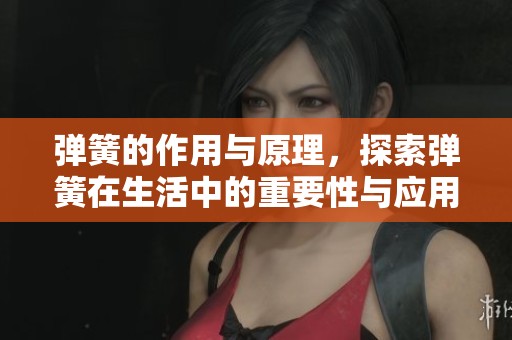 弹簧的作用与原理，探索弹簧在生活中的重要性与应用
