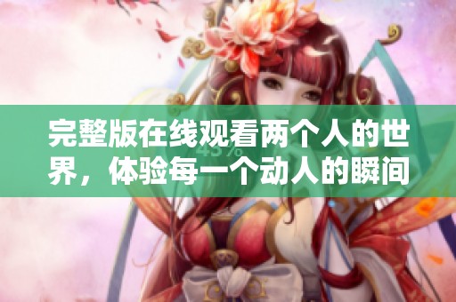 完整版在线观看两个人的世界，体验每一个动人的瞬间与情感交织