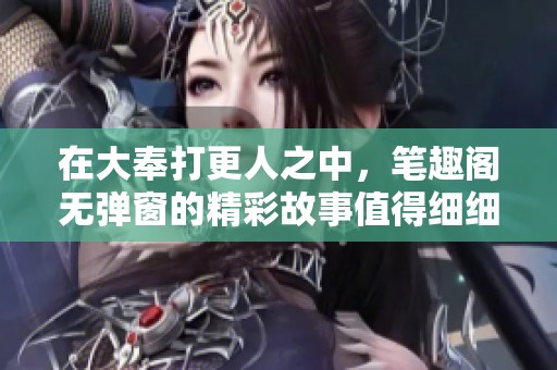 在大奉打更人之中，笔趣阁无弹窗的精彩故事值得细细品味