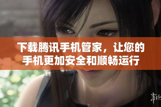 下载腾讯手机管家，让您的手机更加安全和顺畅运行