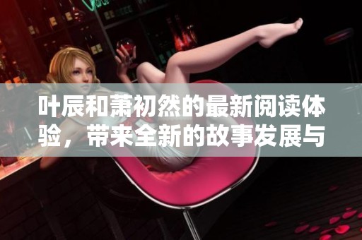 叶辰和萧初然的最新阅读体验，带来全新的故事发展与精彩情节
