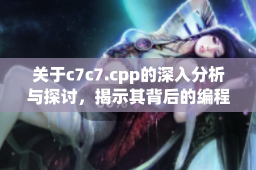 关于c7c7.cpp的深入分析与探讨，揭示其背后的编程逻辑和应用价值