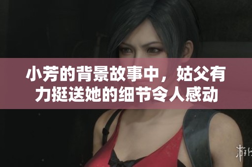 小芳的背景故事中，姑父有力挺送她的细节令人感动