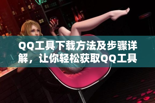 QQ工具下载方法及步骤详解，让你轻松获取QQ工具