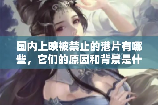 国内上映被禁止的港片有哪些，它们的原因和背景是什么呢？