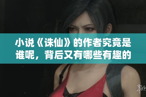 小说《诛仙》的作者究竟是谁呢，背后又有哪些有趣的故事？