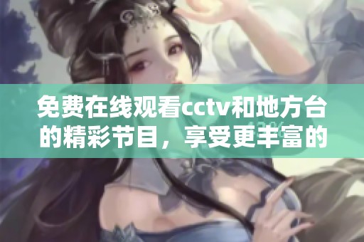 免费在线观看cctv和地方台的精彩节目，享受更丰富的视听体验
