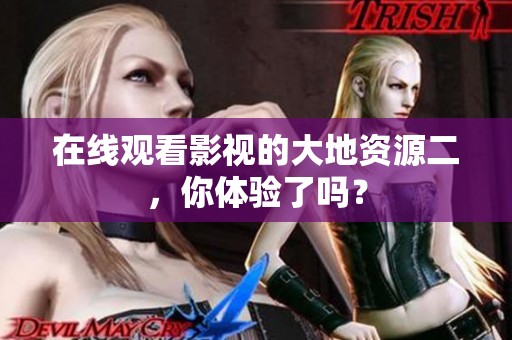 在线观看影视的大地资源二，你体验了吗？