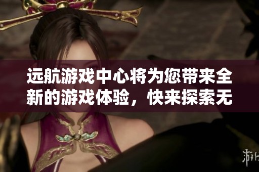 远航游戏中心将为您带来全新的游戏体验，快来探索无限乐趣吧！