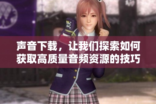 声音下载，让我们探索如何获取高质量音频资源的技巧与方法