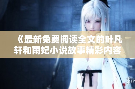 《最新免费阅读全文的叶凡轩和雨妃小说故事精彩内容分享》