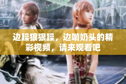 边躁**躁，边啃奶头的精彩视频，请来观看吧