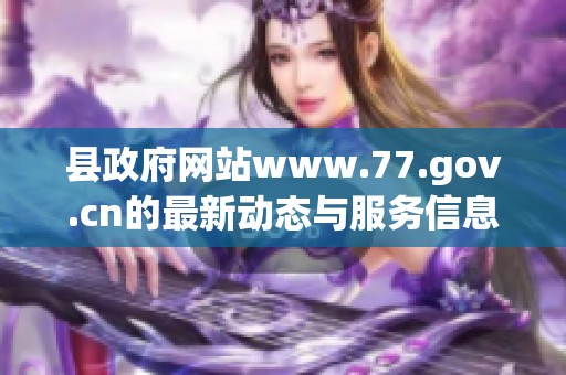 县政府网站www.77.gov.cn的最新动态与服务信息，欢迎访问获取更多资讯
