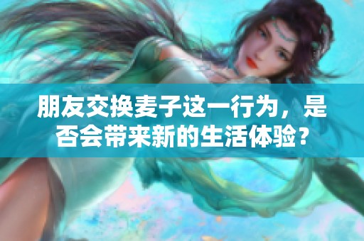 朋友交换麦子这一行为，是否会带来新的生活体验？
