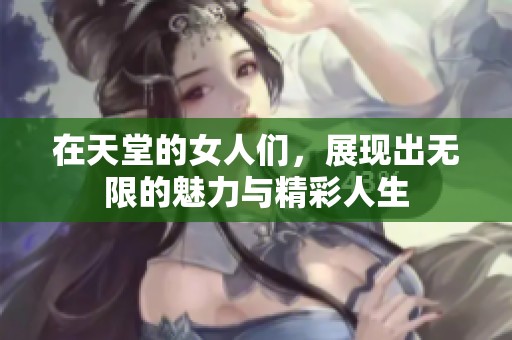 在天堂的女人们，展现出无限的魅力与精彩人生