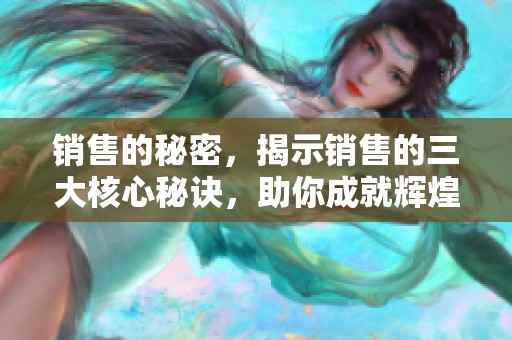 销售的秘密，揭示销售的三大核心秘诀，助你成就辉煌业绩