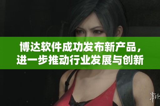 博达软件成功发布新产品，进一步推动行业发展与创新探索