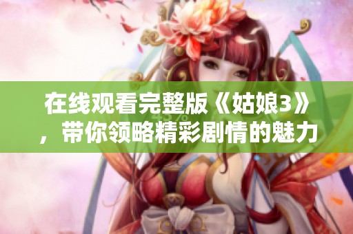 在线观看完整版《姑娘3》，带你领略精彩剧情的魅力与真实