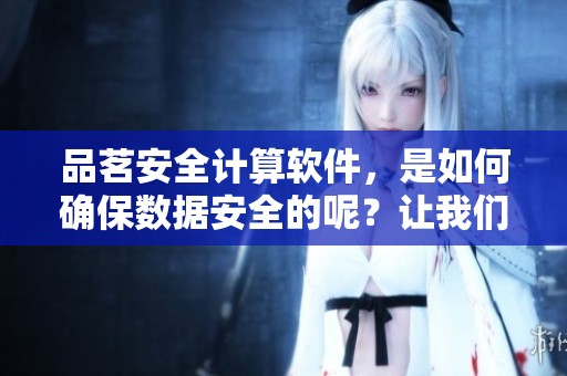 品茗安全计算软件，是如何确保数据安全的呢？让我们一起来了解一下吧！