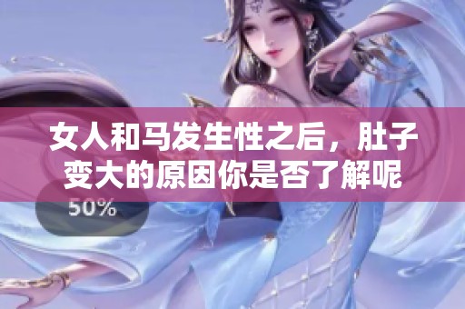 女人和马发生性之后，肚子变大的原因你是否了解呢