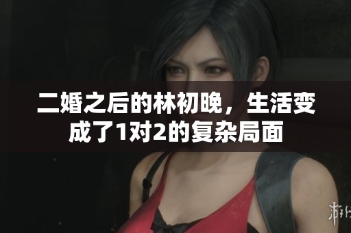二婚之后的林初晚，生活变成了1对2的复杂局面