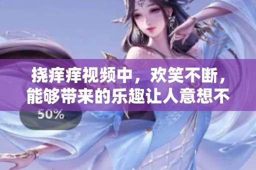 挠痒痒视频中，欢笑不断，能够带来的乐趣让人意想不到！