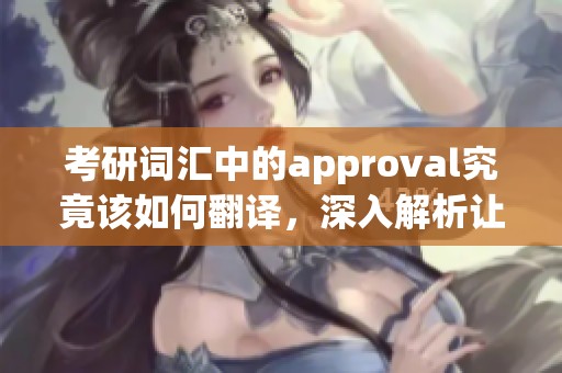 考研词汇中的approval究竟该如何翻译，深入解析让你更明白