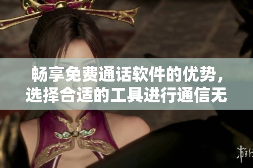 畅享免费通话软件的优势，选择合适的工具进行通信无障碍
