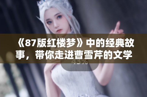 《87版红楼梦》中的经典故事，带你走进曹雪芹的文学世界