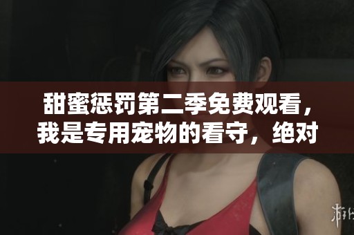 甜蜜惩罚第二季免费观看，我是专用宠物的看守，绝对不容错过