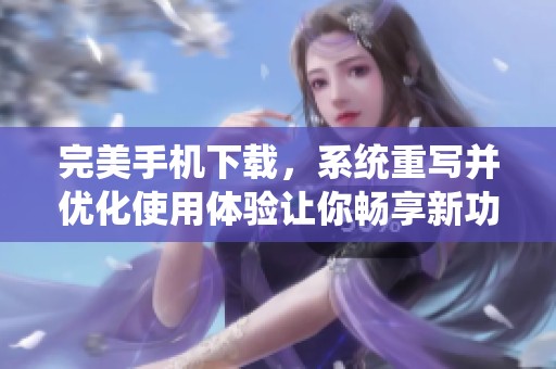 完美手机下载，系统重写并优化使用体验让你畅享新功能