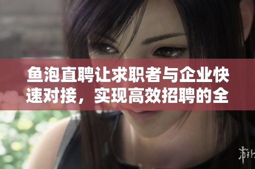 鱼泡直聘让求职者与企业快速对接，实现高效招聘的全新体验