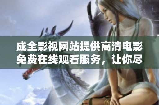 成全影视网站提供高清电影免费在线观看服务，让你尽享精彩影片体验