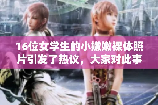 16位女学生的小嫩嫩裸体照片引发了热议，大家对此事纷纷发表了不同看法。