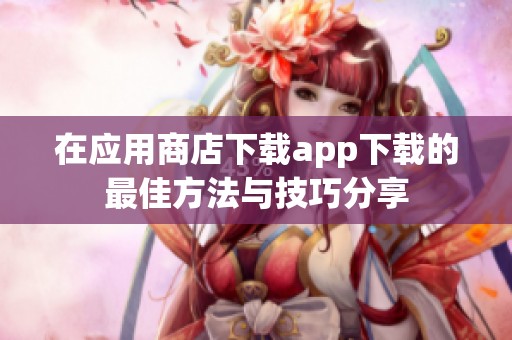 在应用商店下载app下载的最佳方法与技巧分享