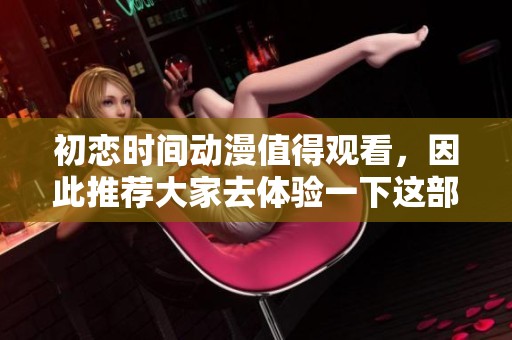 初恋时间动漫值得观看，因此推荐大家去体验一下这部作品。