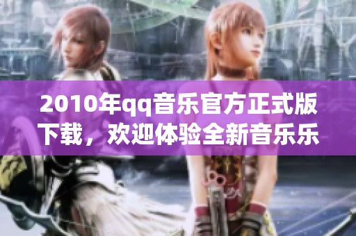 2010年qq音乐官方正式版下载，欢迎体验全新音乐乐趣与精彩内容