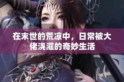 在末世的荒凉中，日常被大佬浇灌的奇妙生活