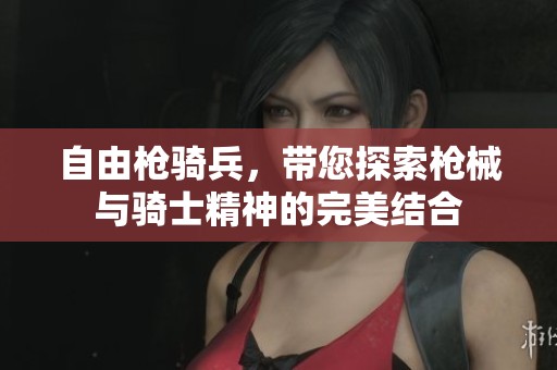 自由枪骑兵，带您探索枪械与骑士精神的完美结合