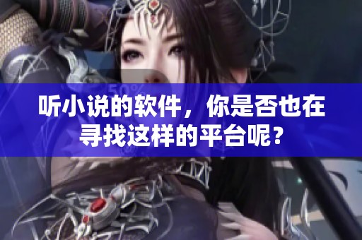 听小说的软件，你是否也在寻找这样的平台呢？