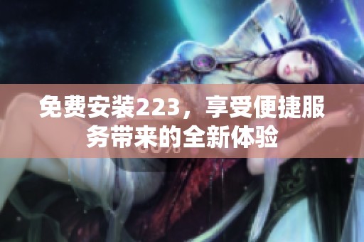 免费安装223，享受便捷服务带来的全新体验